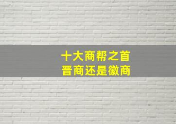 十大商帮之首 晋商还是徽商